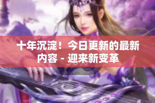 十年沉淀！今日更新的最新內(nèi)容 - 迎來新變革