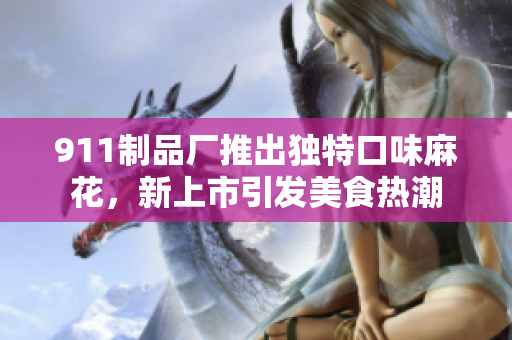911制品廠推出獨(dú)特口味麻花，新上市引發(fā)美食熱潮