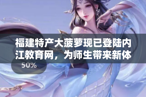 福建特產(chǎn)大菠蘿現(xiàn)已登陸內(nèi)江教育網(wǎng)，為師生帶來新體驗(yàn)