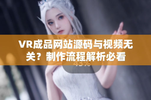 VR成品網(wǎng)站源碼與視頻無關(guān)？制作流程解析必看