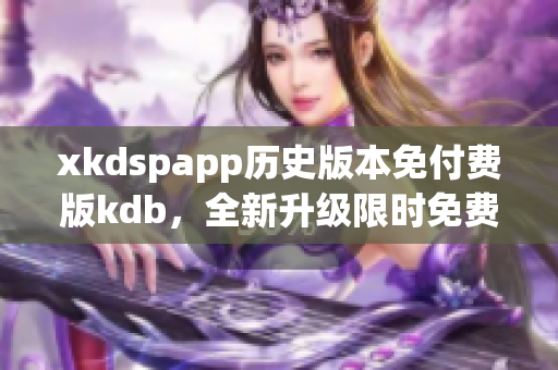 xkdspapp歷史版本免付費(fèi)版kdb，全新升級(jí)限時(shí)免費(fèi)享受