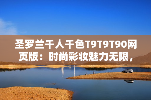 圣羅蘭千人千色T9T9T90網(wǎng)頁(yè)版：時(shí)尚彩妝魅力無限，打造您獨(dú)特時(shí)尚風(fēng)采