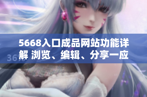 5668入口成品網(wǎng)站功能詳解 瀏覽、編輯、分享一應(yīng)俱全