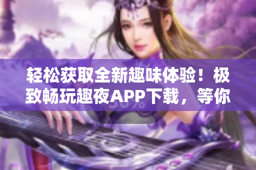 輕松獲取全新趣味體驗(yàn)！極致暢玩趣夜APP下載，等你來探索