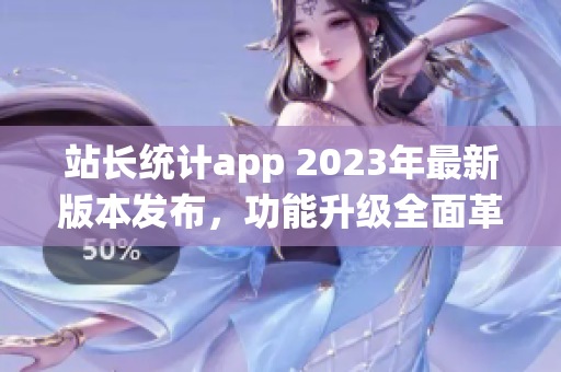 站長統(tǒng)計app 2023年最新版本發(fā)布，功能升級全面革新，用戶體驗再升級