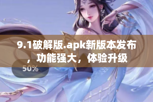 9.1破解版.apk新版本發(fā)布，功能強大，體驗升級