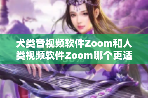 犬類音視頻軟件Zoom和人類視頻軟件Zoom哪個更適合？