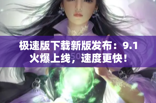 極速版下載新版發(fā)布：9.1火爆上線，速度更快！