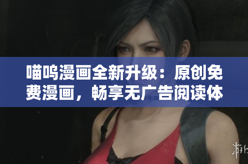 喵嗚漫畫全新升級(jí)：原創(chuàng)免費(fèi)漫畫，暢享無廣告閱讀體驗(yàn)