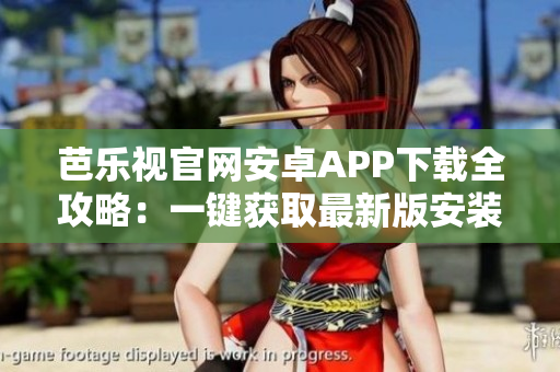 芭樂視官網(wǎng)安卓APP下載全攻略：一鍵獲取最新版安裝包，手把手教你安全、快速下載與安裝！