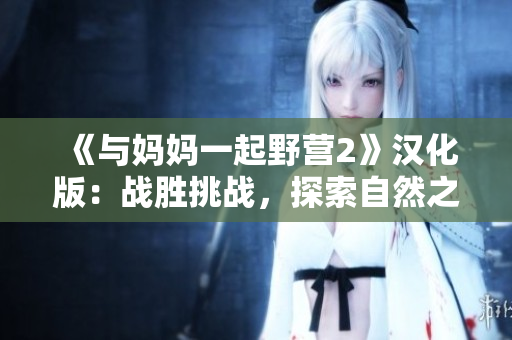 《與媽媽一起野營(yíng)2》漢化版：戰(zhàn)勝挑戰(zhàn)，探索自然之美