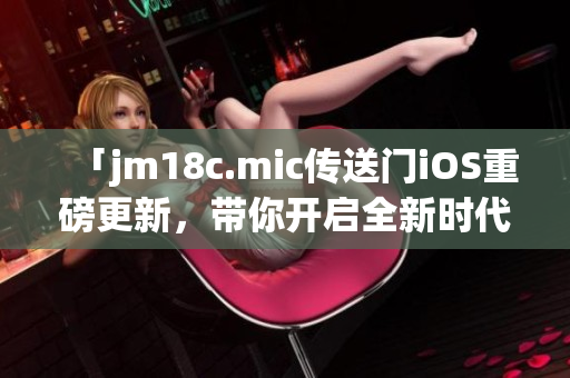 「jm18c.mic傳送門(mén)iOS重磅更新，帶你開(kāi)啟全新時(shí)代」