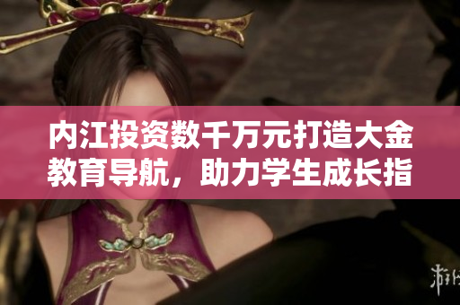 內(nèi)江投資數(shù)千萬(wàn)元打造大金教育導(dǎo)航，助力學(xué)生成長(zhǎng)指引