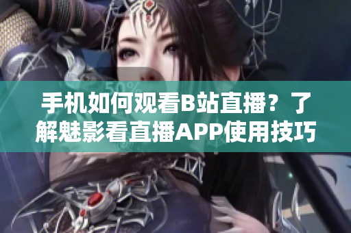 手機(jī)如何觀看B站直播？了解魅影看直播APP使用技巧