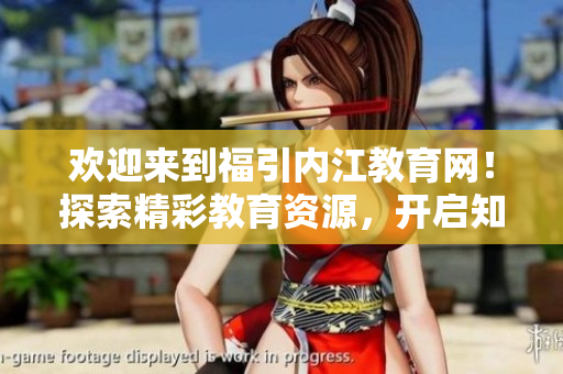 歡迎來(lái)到福引內(nèi)江教育網(wǎng)！探索精彩教育資源，開(kāi)啟知識(shí)之旅