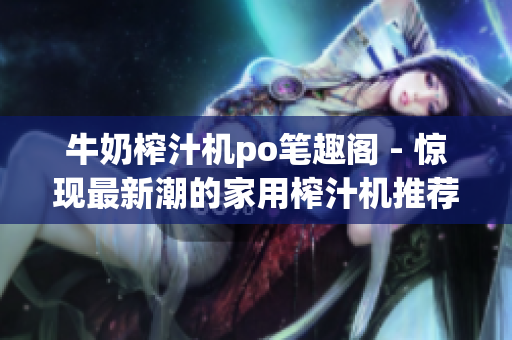 牛奶榨汁機(jī)po筆趣閣 - 驚現(xiàn)最新潮的家用榨汁機(jī)推薦，為您帶來(lái)健康更多選擇