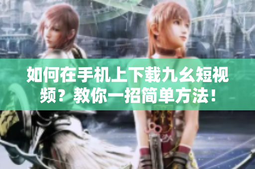 如何在手機(jī)上下載九幺短視頻？教你一招簡(jiǎn)單方法！
