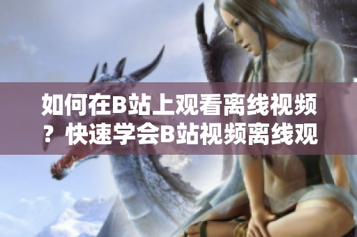 如何在B站上觀看離線視頻？快速學(xué)會(huì)B站視頻離線觀看方法