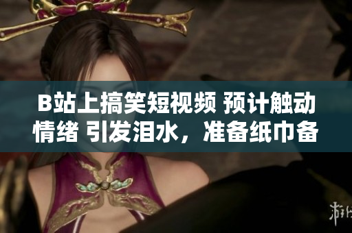 B站上搞笑短視頻 預計觸動情緒 引發(fā)淚水，準備紙巾備用