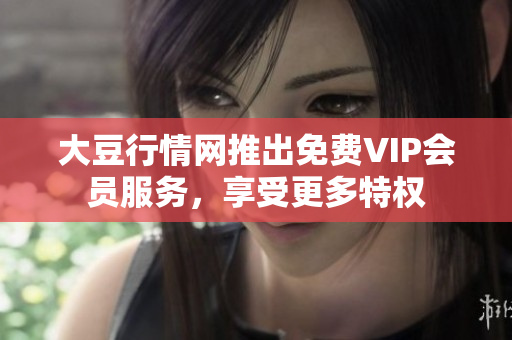 大豆行情網(wǎng)推出免費VIP會員服務，享受更多特權