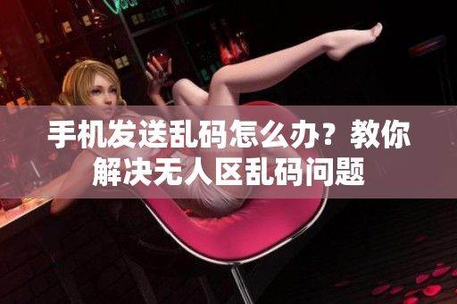 手機發(fā)送亂碼怎么辦？教你解決無人區(qū)亂碼問題