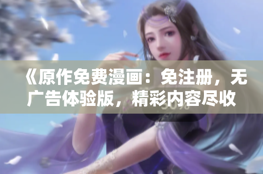 《原作免費漫畫：免注冊，無廣告體驗版，精彩內(nèi)容盡收眼底》