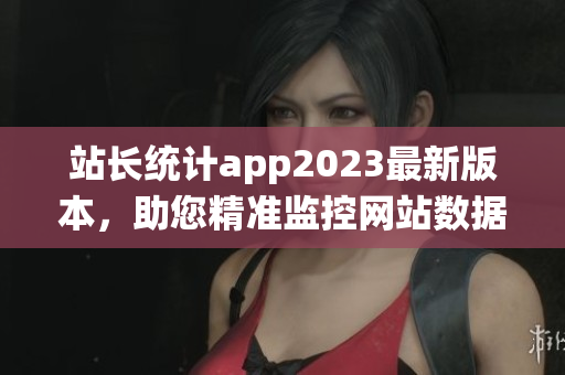 站長統(tǒng)計app2023最新版本，助您精準監(jiān)控網(wǎng)站數(shù)據(jù)