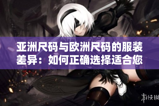 亞洲尺碼與歐洲尺碼的服裝差異：如何正確選擇適合您的尺碼？