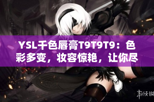 YSL千色唇膏T9T9T9：色彩多變，妝容驚艷，讓你盡情展現(xiàn)迷人魅力!
