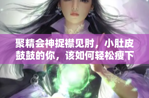 聚精會神捉襟見肘，小肚皮鼓鼓的你，該如何輕松瘦下來？