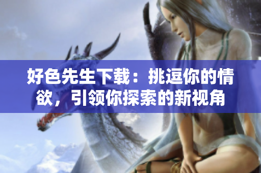 好色先生下載：挑逗你的情欲，引領(lǐng)你探索的新視角