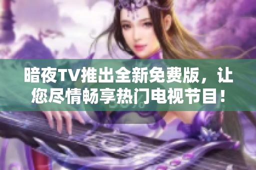 暗夜TV推出全新免費版，讓您盡情暢享熱門電視節(jié)目！