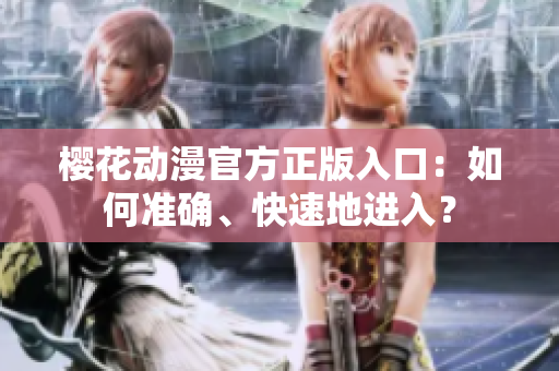櫻花動漫官方正版入口：如何準(zhǔn)確、快速地進入？