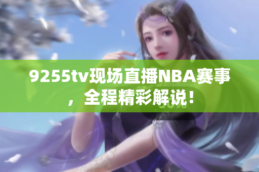 9255tv現(xiàn)場直播NBA賽事，全程精彩解說！