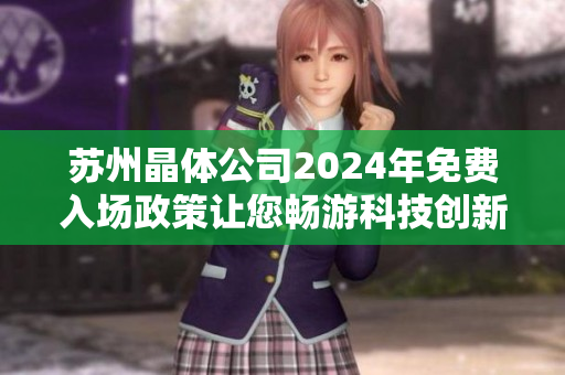 蘇州晶體公司2024年免費入場政策讓您暢游科技創(chuàng)新的世界