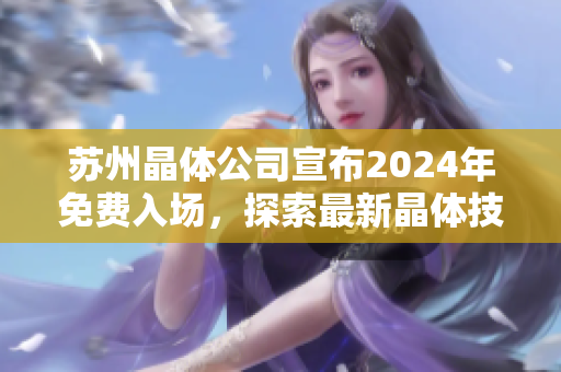 蘇州晶體公司宣布2024年免費入場，探索最新晶體技術(shù)創(chuàng)新及發(fā)展機遇