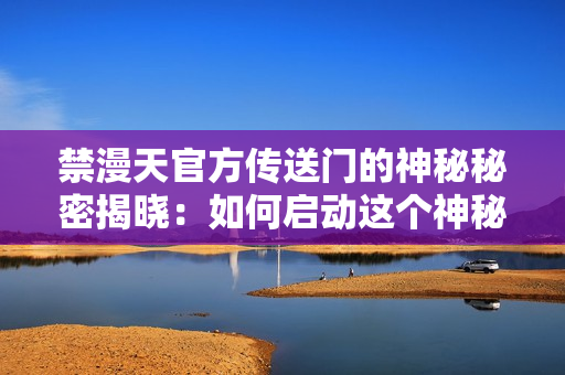 禁漫天官方傳送門的神秘秘密揭曉：如何啟動這個神秘傳送門？