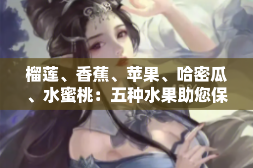 榴蓮、香蕉、蘋果、哈密瓜、水蜜桃：五種水果助您保持健康
