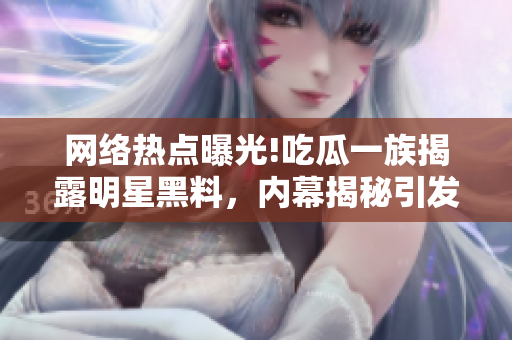 網(wǎng)絡(luò)熱點曝光!吃瓜一族揭露明星黑料，內(nèi)幕揭秘引發(fā)軒然大波