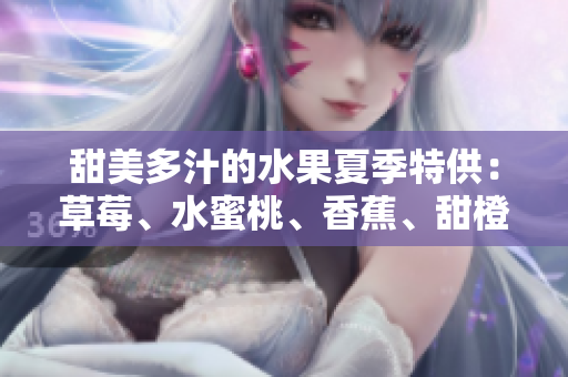 甜美多汁的水果夏季特供：草莓、水蜜桃、香蕉、甜橙和芒果