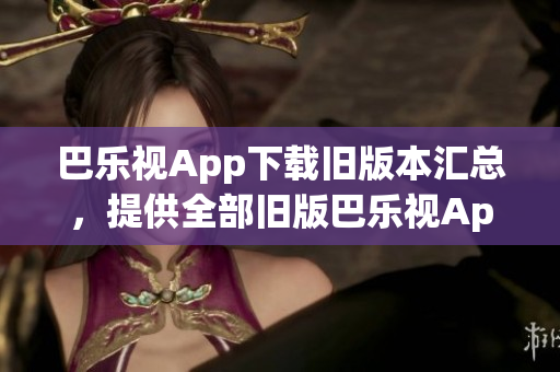 巴樂視App下載舊版本匯總，提供全部舊版巴樂視App下載鏈接