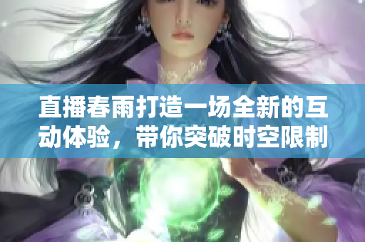 直播春雨打造一場(chǎng)全新的互動(dòng)體驗(yàn)，帶你突破時(shí)空限制，感受潑灑而下的溫情關(guān)懷