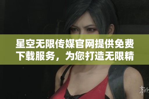 星空無限傳媒官網(wǎng)提供免費(fèi)下載服務(wù)，為您打造無限精彩體驗(yàn)