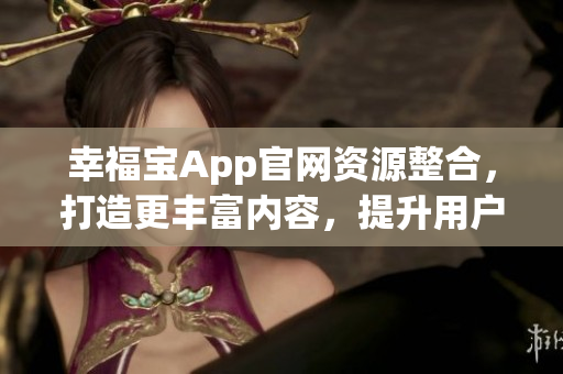 幸福寶App官網(wǎng)資源整合，打造更豐富內(nèi)容，提升用戶體驗(yàn)