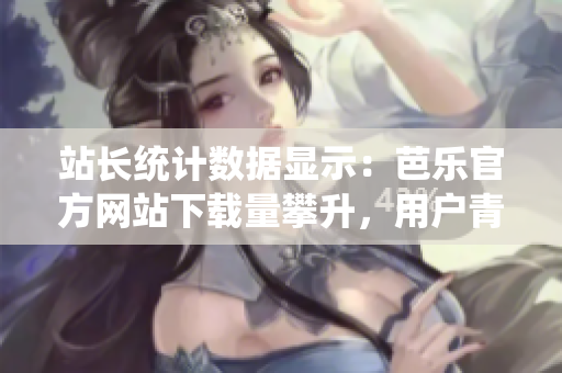 站長(zhǎng)統(tǒng)計(jì)數(shù)據(jù)顯示：芭樂官方網(wǎng)站下載量攀升，用戶青睞有增 