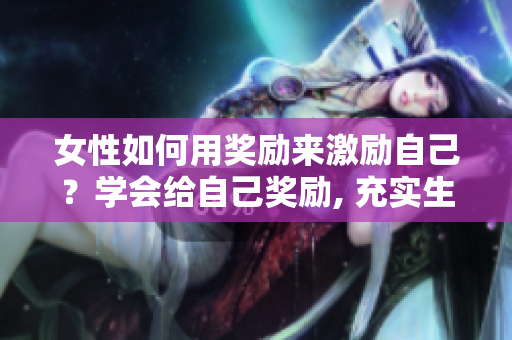 女性如何用獎(jiǎng)勵(lì)來激勵(lì)自己？學(xué)會(huì)給自己獎(jiǎng)勵(lì), 充實(shí)生活。