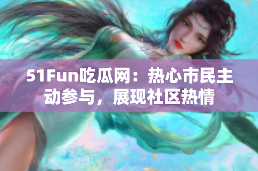 51Fun吃瓜網(wǎng)：熱心市民主動(dòng)參與，展現(xiàn)社區(qū)熱情