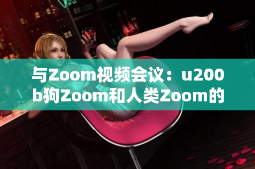 與Zoom視頻會(huì)議：u200b狗Zoom和人類Zoom的對(duì)比、功能、優(yōu)勢(shì)與劣勢(shì)