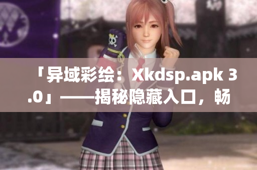 「異域彩繪：Xkdsp.apk 3.0」——揭秘隱藏入口，暢游特色游戲