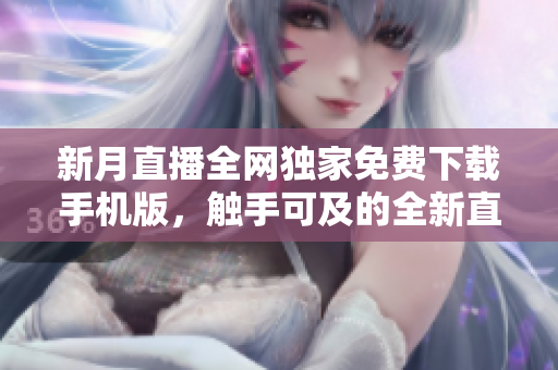 新月直播全網(wǎng)獨(dú)家免費(fèi)下載手機(jī)版，觸手可及的全新直播體驗(yàn)